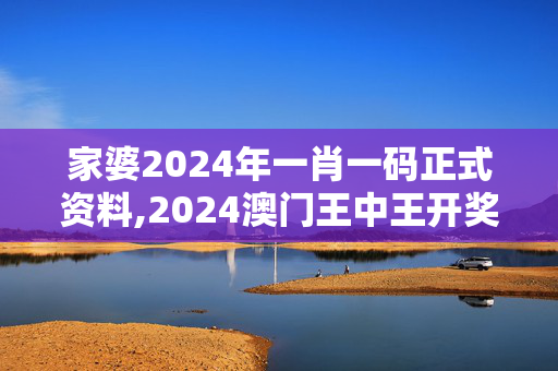 家婆2024年一肖一码正式资料,2024澳门王中王开奖结果,3网通用：安装版v288.870