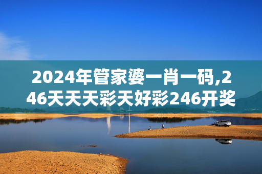 2024年管家婆一肖一码,246天天天彩天好彩246开奖,3网通用：3DM66.59.43