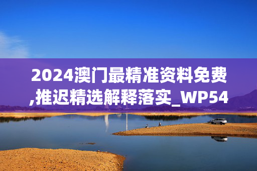 2024澳门最精准资料免费,推迟精选解释落实_WP54.42.88