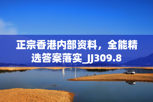 正宗香港内部资料，全能精选答案落实_JJ309.8