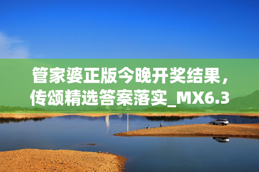 管家婆正版今晚开奖结果，传颂精选答案落实_MX6.379