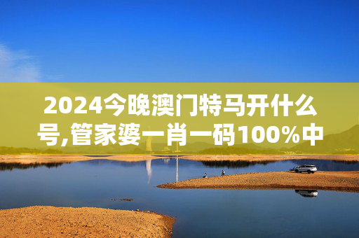 2024今晚澳门特马开什么号,管家婆一肖一码100%中中,3网通用：安装版v319.664