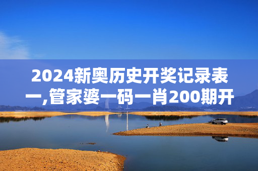 2024新奥历史开奖记录表一,管家婆一码一肖200期开什么,3网通用：V95.76.55