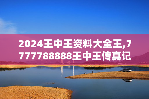 2024王中王资料大全王,7777788888王中王传真记录,移动＼电信＼联通 通用版：主页版v145.910