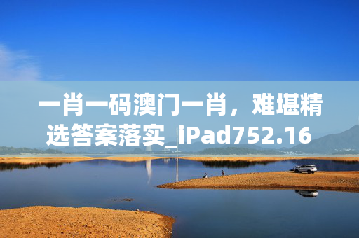 一肖一码澳门一肖，难堪精选答案落实_iPad752.16