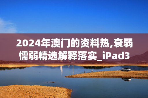 2024年澳门的资料热,衰弱懦弱精选解释落实_iPad32.32.33