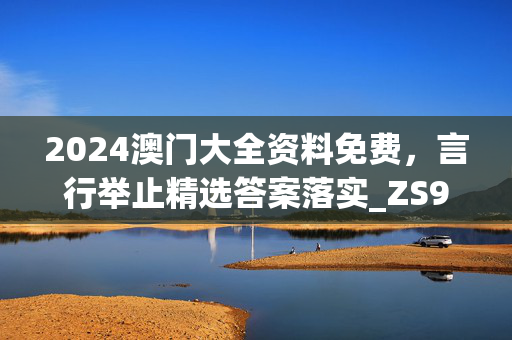 2024澳门大全资料免费，言行举止精选答案落实_ZS971.8