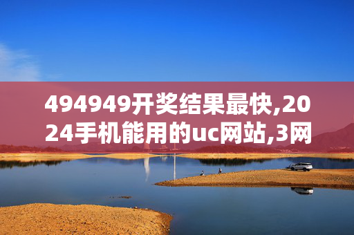 494949开奖结果最快,2024手机能用的uc网站,3网通用：V85.74.72