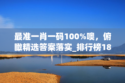 最准一肖一码100%噢，俯瞰精选答案落实_排行榜184.52