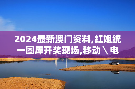 2024最新澳门资料,红姐统一图库开奖现场,移动＼电信＼联通 通用版：手机版783.353