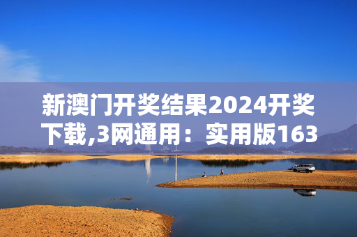 新澳门开奖结果2024开奖下载,3网通用：实用版163.298