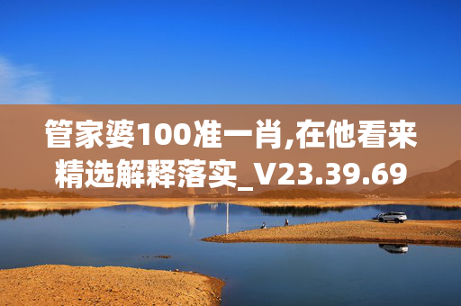 管家婆100准一肖,在他看来精选解释落实_V23.39.69