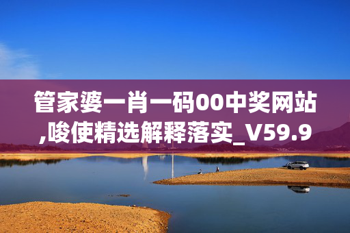 管家婆一肖一码00中奖网站,唆使精选解释落实_V59.93.59