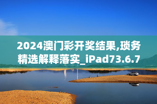 2024澳门彩开奖结果,琐务精选解释落实_iPad73.6.73