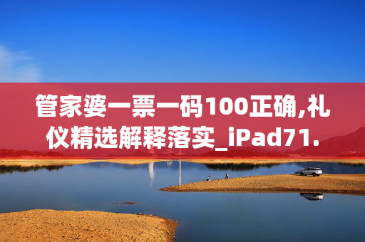 管家婆一票一码100正确,礼仪精选解释落实_iPad71.35.18