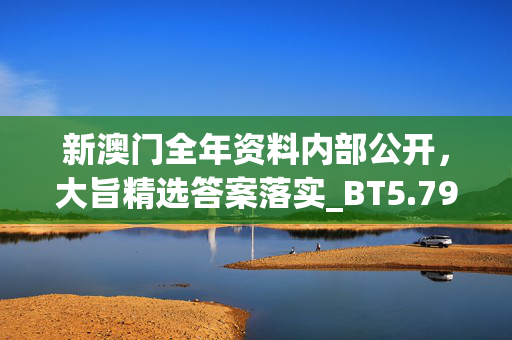 新澳门全年资料内部公开，大旨精选答案落实_BT5.795