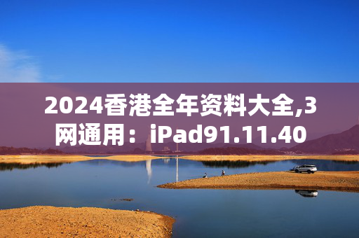 2024香港全年资料大全,3网通用：iPad91.11.40