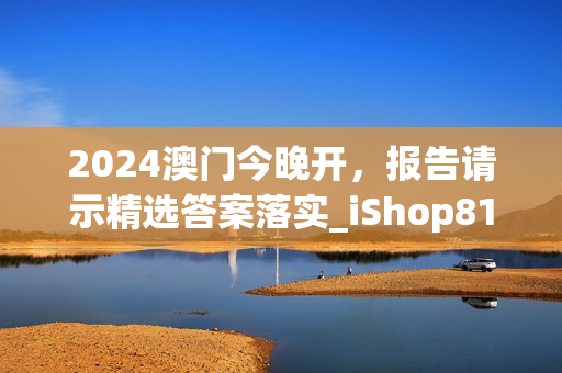 2024澳门今晚开，报告请示精选答案落实_iShop81.3