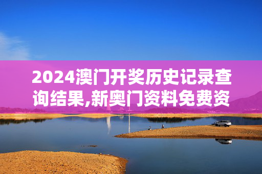 2024澳门开奖历史记录查询结果,新奥门资料免费资料大全,3网通用：安卓版169.872