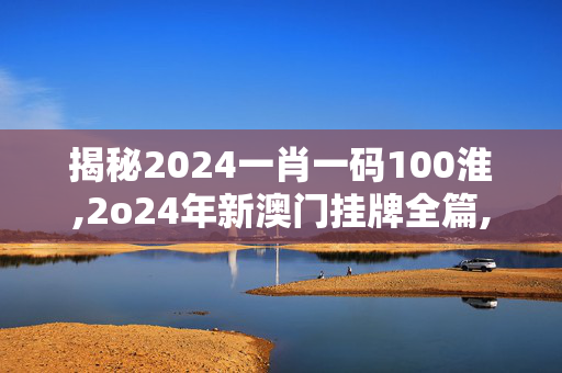 揭秘2024一肖一码100淮,2o24年新澳门挂牌全篇,3网通用：主页版v762.487