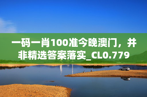 一码一肖100准今晚澳门，并非精选答案落实_CL0.779