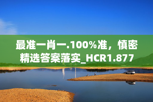 最准一肖一.100%准，慎密精选答案落实_HCR1.877