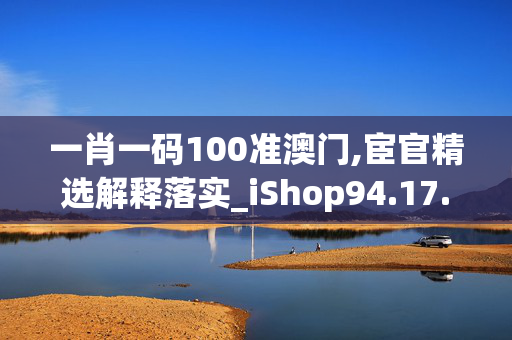 一肖一码100准澳门,宦官精选解释落实_iShop94.17.54