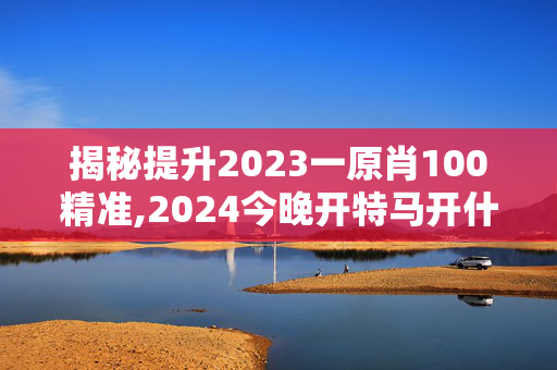 揭秘提升2023一原肖100精准,2024今晚开特马开什么号,3网通用：网页版v580.582