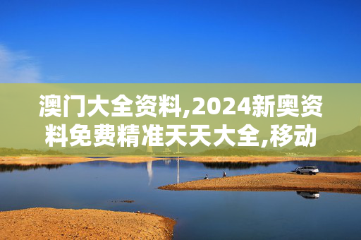 澳门大全资料,2024新奥资料免费精准天天大全,移动＼电信＼联通 通用版：网页版v981.075